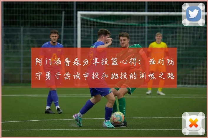 阿门汤普森分享投篮心得：面对防守勇于尝试中投和抛投的训练之路