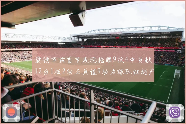 爱德华兹首节表现抢眼9投4中贡献12分1板2助正负值9助力球队扛起产量