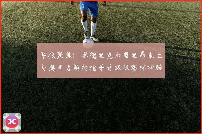 早报聚焦：恩德里克加盟里昂米兰与奥里吉解约枪手晋级联赛杯四强