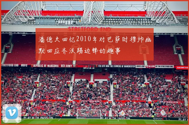 潘德夫回忆2010年对巴萨时穆帅幽默回应齐沃踢边锋的趣事