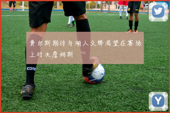费尔斯期待与湖人交锋渴望在赛场上对决詹姆斯