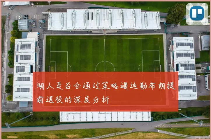 湖人是否会通过策略逼迫勒布朗提前退役的深度分析