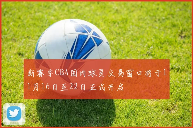 新赛季CBA国内球员交易窗口将于11月16日至22日正式开启