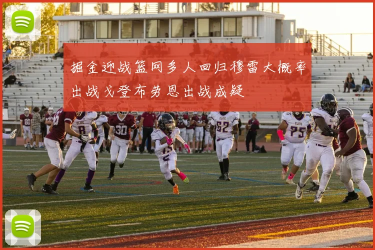 掘金迎战篮网多人回归穆雷大概率出战戈登布劳恩出战成疑