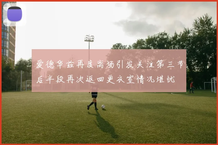 爱德华兹再度离场引发关注第三节后半段再次返回更衣室情况堪忧
