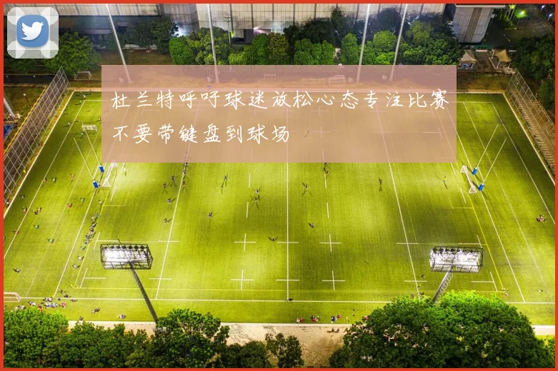 杜兰特呼吁球迷放松心态专注比赛不要带键盘到球场