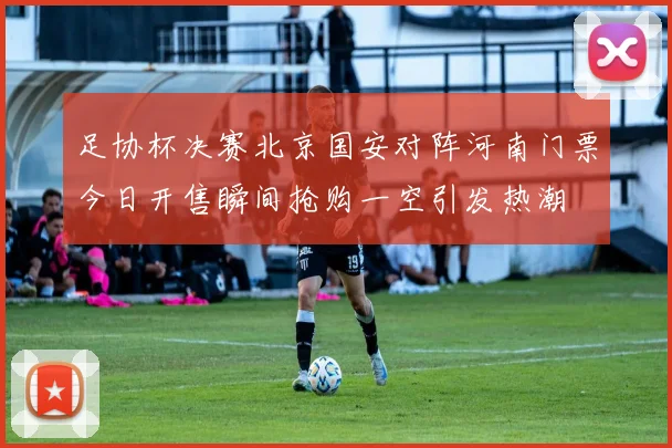 足协杯决赛北京国安对阵河南门票今日开售瞬间抢购一空引发热潮