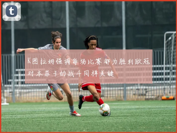 K图拉姆强调每场比赛都为胜利欧冠对本菲卡的战斗同样关键