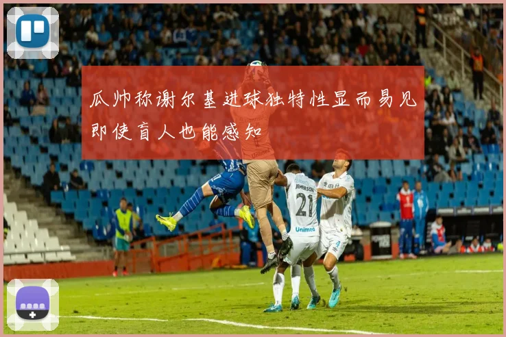 瓜帅称谢尔基进球独特性显而易见即使盲人也能感知
