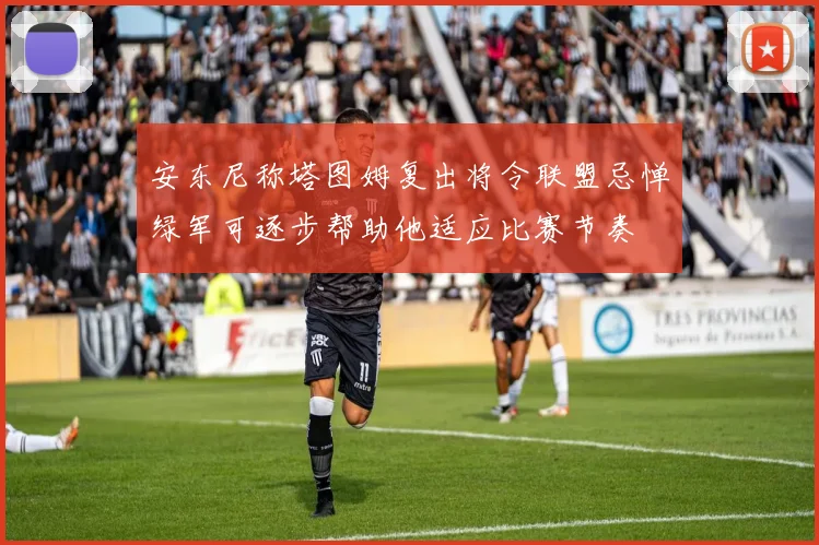 安东尼称塔图姆复出将令联盟忌惮绿军可逐步帮助他适应比赛节奏