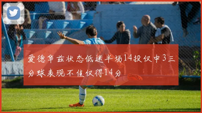 爱德华兹状态低迷半场14投仅中3三分球表现不佳仅得14分