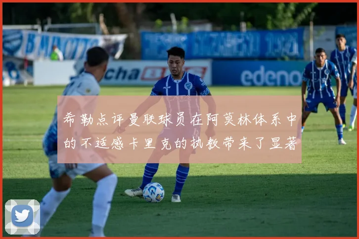 希勒点评曼联球员在阿莫林体系中的不适感卡里克的执教带来了显著变化
