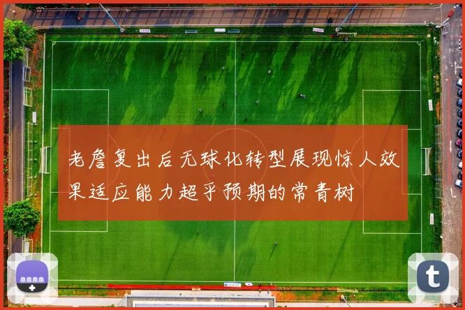 老詹复出后无球化转型展现惊人效果适应能力超乎预期的常青树