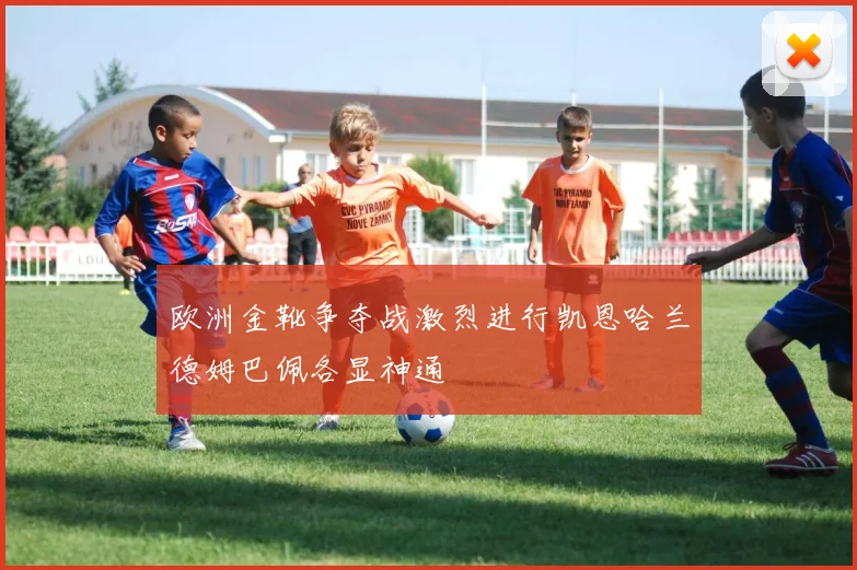 欧洲金靴争夺战激烈进行凯恩哈兰德姆巴佩各显神通