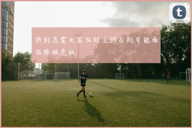 热刺急需决策临时主帅否则可能面临降级危机