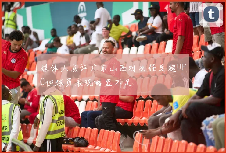 媒体人点评广东山西对决强度超UFC但球员表现略显不足