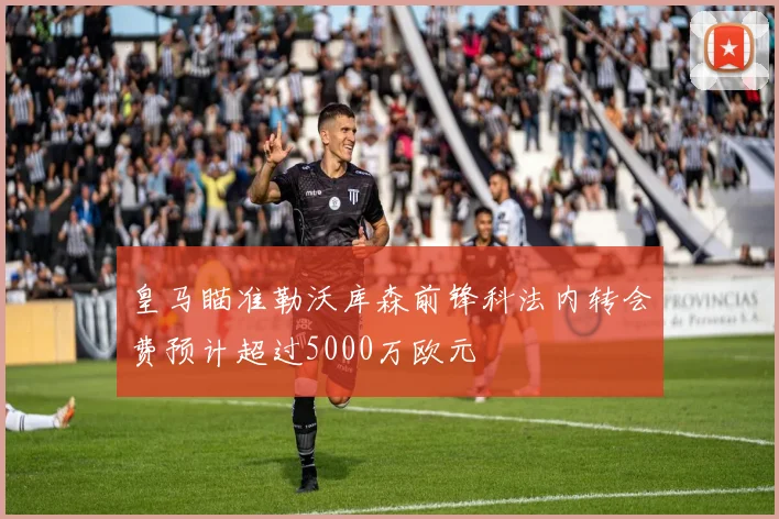 皇马瞄准勒沃库森前锋科法内转会费预计超过5000万欧元
