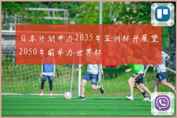 日本计划申办2035年亚洲杯并展望2050年前举办世界杯