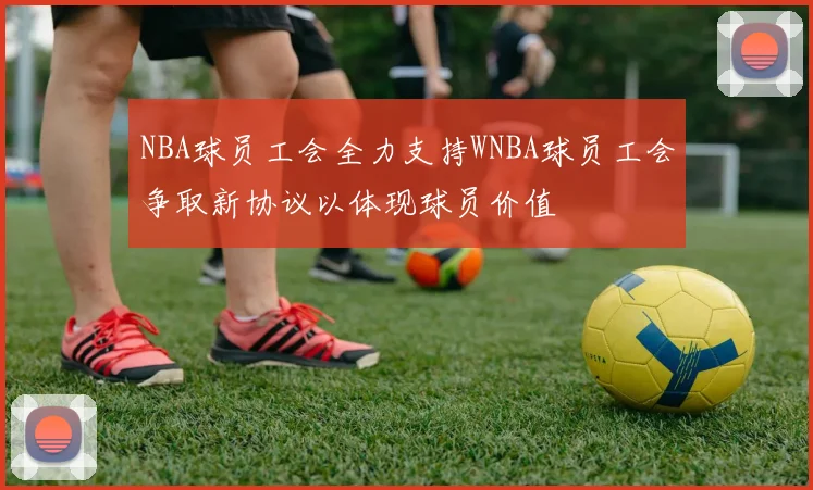 NBA球员工会全力支持WNBA球员工会争取新协议以体现球员价值