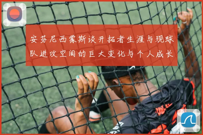 安芬尼西蒙斯谈开拓者生涯与现球队进攻空间的巨大变化与个人成长