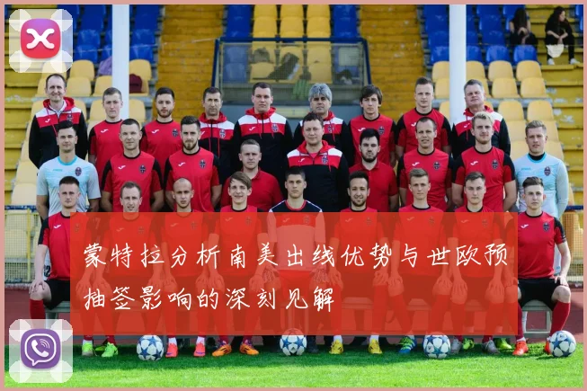 蒙特拉分析南美出线优势与世欧预抽签影响的深刻见解
