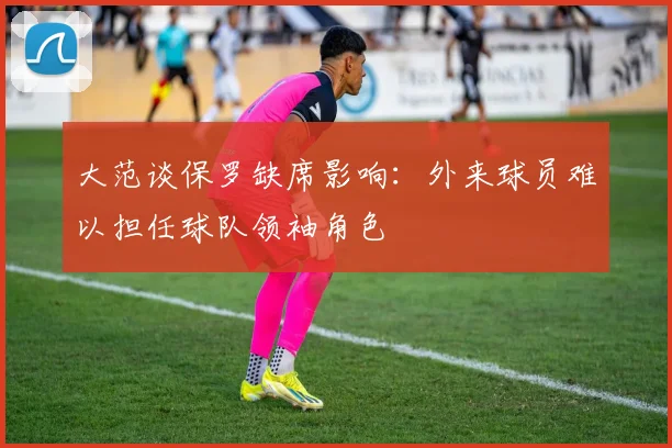 大范谈保罗缺席影响：外来球员难以担任球队领袖角色
