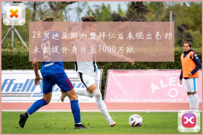 28岁迪亚斯加盟拜仁后表现出色却未能提升身价至7000万欧