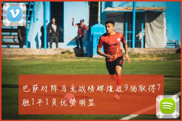 巴萨对阵马竞战绩辉煌近9场取得7胜1平1负优势明显