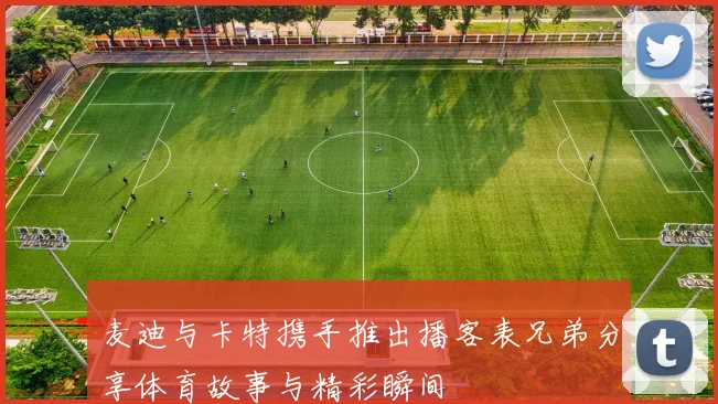 麦迪与卡特携手推出播客表兄弟分享体育故事与精彩瞬间